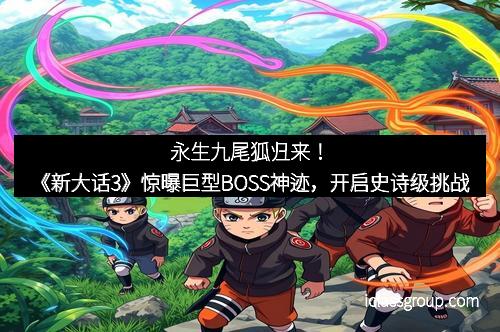永生九尾狐归来！《新大话3》惊曝巨型BOSS神迹，开启史诗级挑战