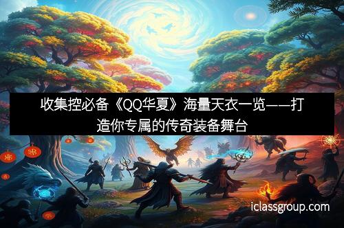 收集控必备《QQ华夏》海量天衣一览——打造你专属的传奇装备舞台